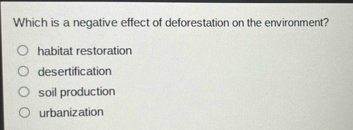 which is a negative effect of deforestation on the environment?\no habitat restoration\no desertification\no soil production\no urbanization