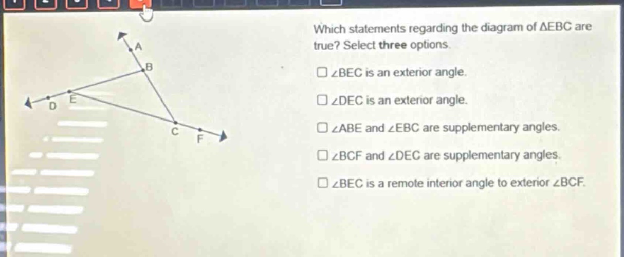 which statements regarding the diagram of △ebc are true? select three options. ∠bec is an exterior angle. ∠dec is an exterior angle. ∠abe and ∠ebc are supplementary angles. ∠bcf and ∠dec are supplementary angles. ∠bec is a remote interior angle to exterior ∠bcf.