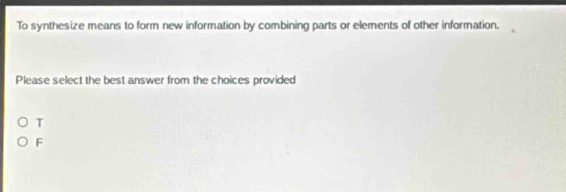to synthesize means to form new information by combining parts or elements of other information. please select the best answer from the choices provided o t o f