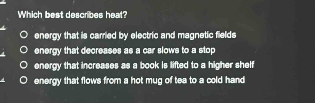 which best describes heat? energy that is carried by electric and magnetic fields energy that decreases as a car slows to a stop energy that increases as a book is lifted to a higher shelf energy that flows from a hot mug of tea to a cold hand