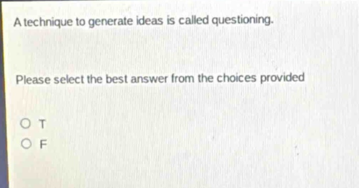 a technique to generate ideas is called questioning. please select the best answer from the choices provided o t o f