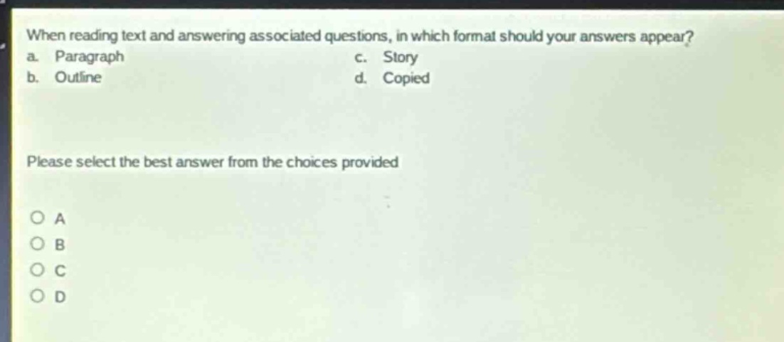 when reading text and answering associated questions, in which format should your answers appear? a. paragraph c. story b. outline d. copied please select the best answer from the choices provided