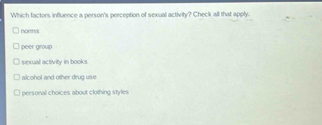 which factors influence a persons perception of sexual activity? check all that apply. norms peer group sexual activity in books alcohol and other drug use personal choices about clothing styles