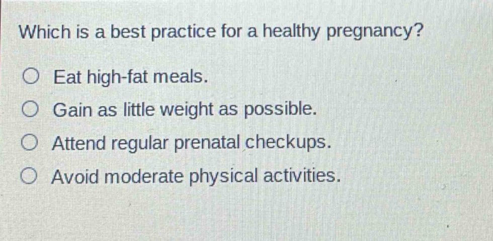 which is a best practice for a healthy pregnancy? eat high - fat meals. gain as little weight as possible. attend regular prenatal checkups. avoid moderate physical activities.