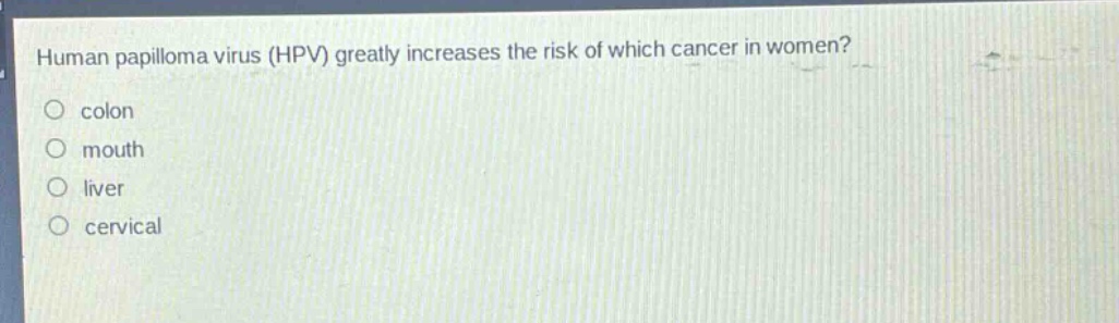 human papilloma virus (hpv) greatly increases the risk of which cancer in women?\no colon\no mouth\no liver\no cervical