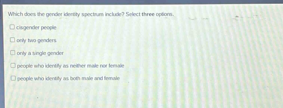 which does the gender identity spectrum include? select three options. cisgender people only two genders only a single gender people who identify as neither male nor female people who identify as both male and female