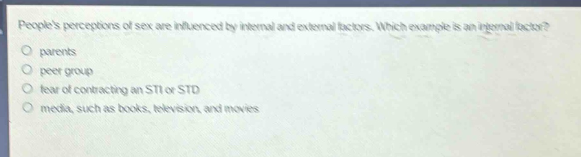 peoples perceptions of sex are influenced by internal and external factors. which example is an internal factor? parents peer group fear of contracting an sti or std media, such as books, television, and movies