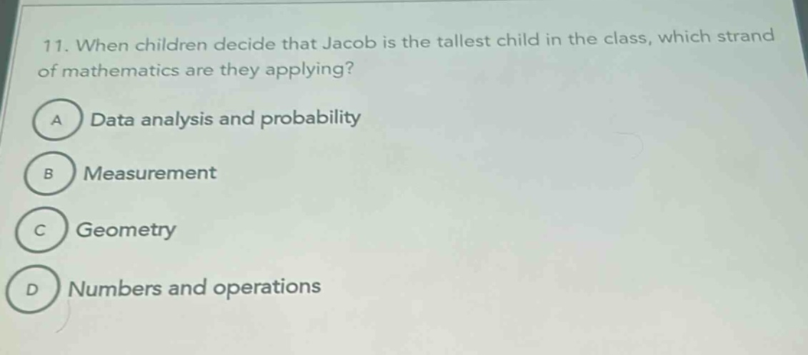 11. when children decide that jacob is the tallest child in the class, which strand of mathematics are they applying? a data analysis and probability b measurement c geometry d numbers and operations
