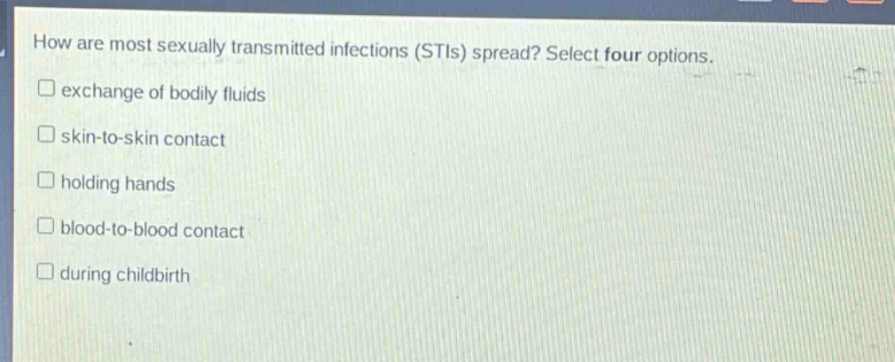 how are most sexually transmitted infections (stis) spread? select four options. exchange of bodily fluids skin - to - skin contact holding hands blood - to - blood contact during childbirth