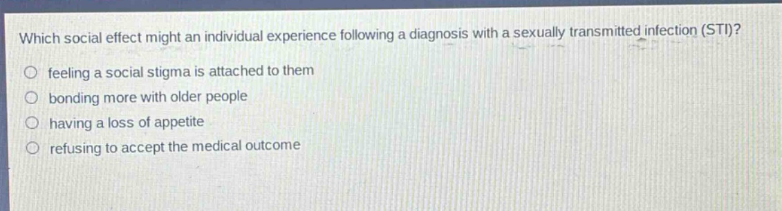 which social effect might an individual experience following a diagnosis with a sexually transmitted infection (sti)? feeling a social stigma is attached to them bonding more with older people having a loss of appetite refusing to accept the medical outcome