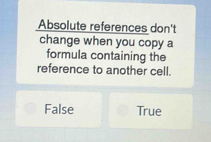 absolute references dont change when you copy a formula containing the reference to another cell. false true