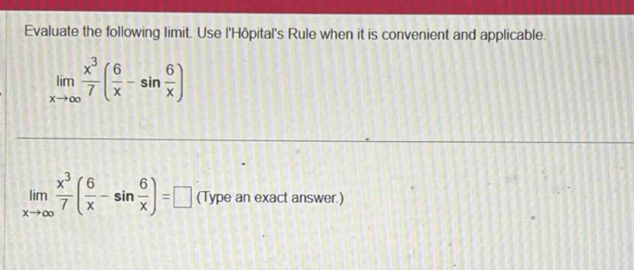 evaluate the following limit. use lhopitals rule when it is convenient and applicable. lim x→∞ x³/7 (6/x - sin 6/x) lim x→∞ x³/7 (6/x - sin 6/x) = □ (type an exact answer.)