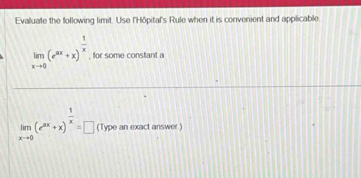 evaluate the following limit. use lhôpitals rule when it is convenient and applicable. lim (e^ax + x)^(1/x), for some constant a x→0 lim (e^ax + x)^(1/x)=□ (type an exact answer.) x→0