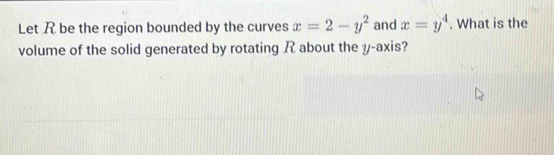 let r be the region bounded by the curves x = 2 - y² and x = y⁴. what is the volume of the solid generated by rotating r about the y - axis?