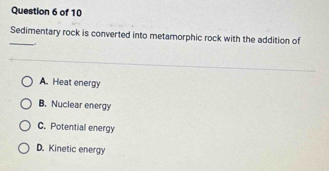 question 6 of 10 sedimentary rock is converted into metamorphic rock with the addition of _. a. heat energy b. nuclear energy c. potential energy d. kinetic energy