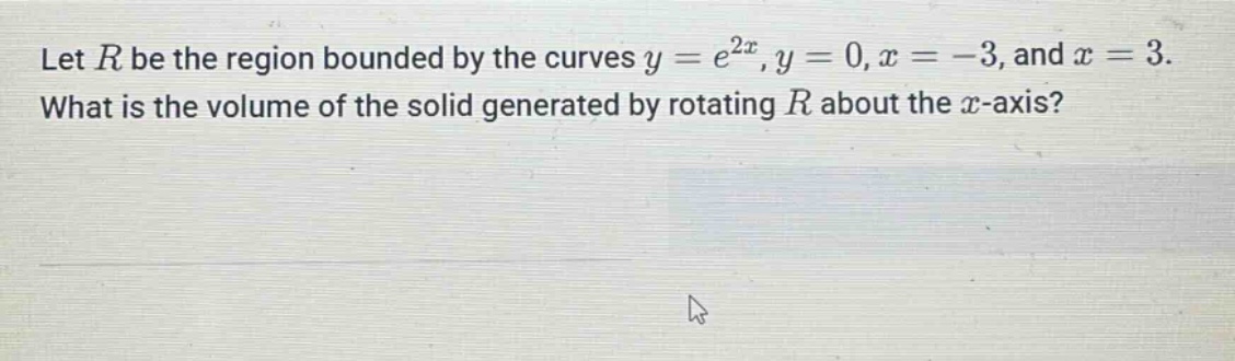 let r be the region bounded by the curves y = e^2x, y = 0, x = -3, and x = 3. what is the volume of the solid generated by rotating r about the x - axis?