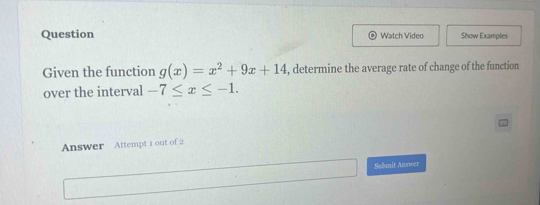question given the function g(x)=x² + 9x + 14, determine the average rate of change of the function over the interval -7 ≤ x ≤ -1. answer attempt 1 out of 2