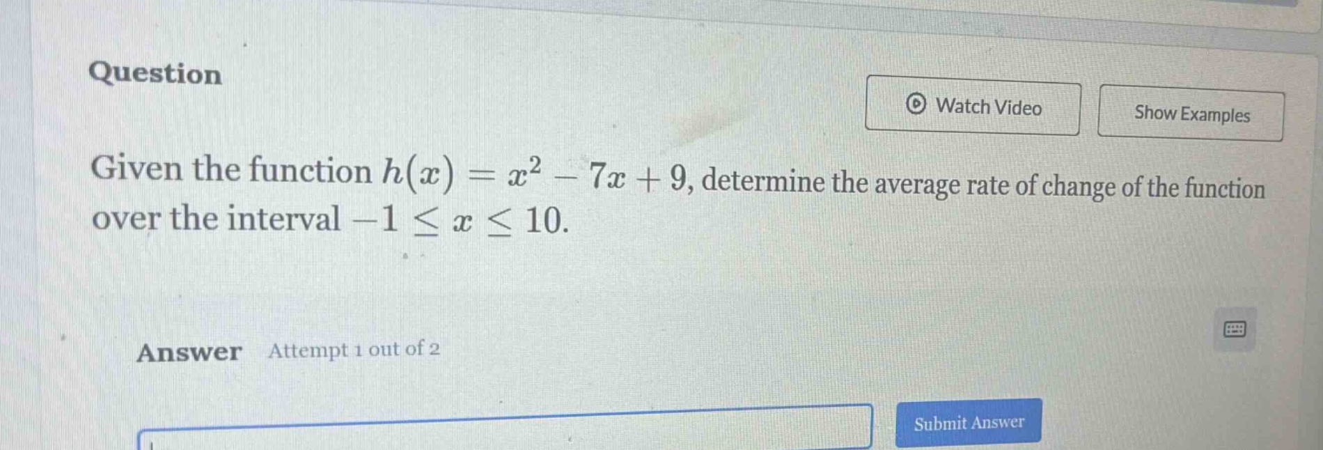 question given the function h(x)=x² - 7x + 9, determine the average rate of change of the function over the interval -1 ≤ x ≤ 10. answer attempt 1 out of 2