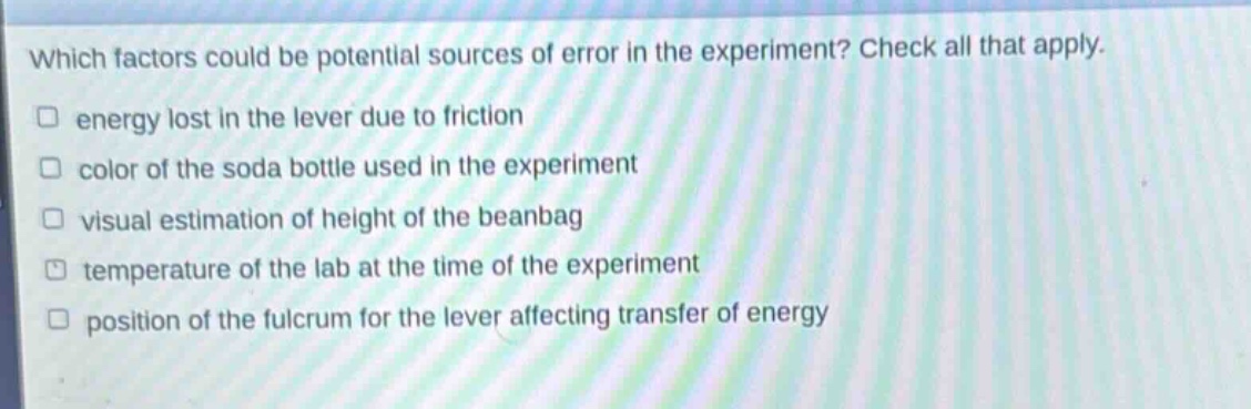 which factors could be potential sources of error in the experiment? check all that apply. energy lost in the lever due to friction color of the soda bottle used in the experiment visual estimation of height of the beanbag temperature of the lab at the time of the experiment position of the fulcrum for the lever affecting transfer of energy
