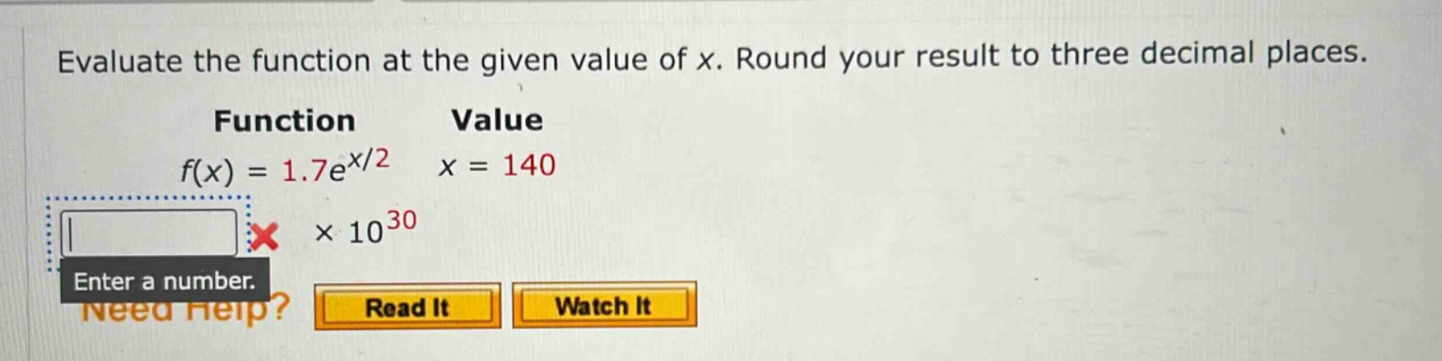 evaluate the function at the given value of x. round your result to three decimal places. function value f(x) = 1.7e^x/2 x = 140 × 10^30 enter a number. need help? read it watch it