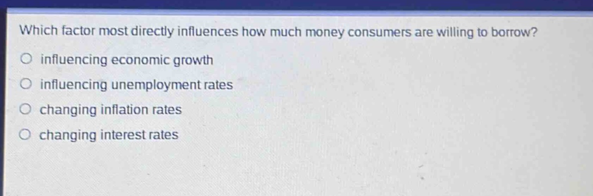 which factor most directly influences how much money consumers are willing to borrow? influencing economic growth influencing unemployment rates changing inflation rates changing interest rates