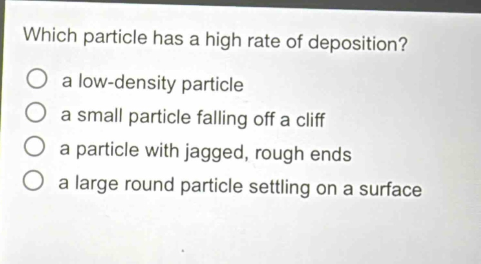 which particle has a high rate of deposition?\no a low - density particle\no a small particle falling off a cliff\no a particle with jagged, rough ends\no a large round particle settling on a surface