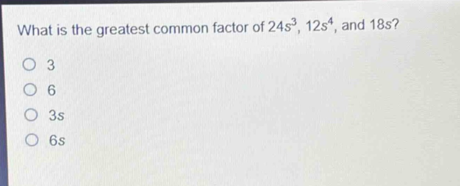 what is the greatest common factor of 24s³, 12s⁴, and 18s?\n3\n6\n3s\n6s