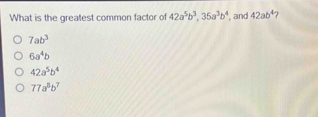 what is the greatest common factor of 42a^5b^3, 35a^3b^4, and 42ab^4?\n7ab^3\n6a^4b\n42a^5b^4\n77a^8b^7