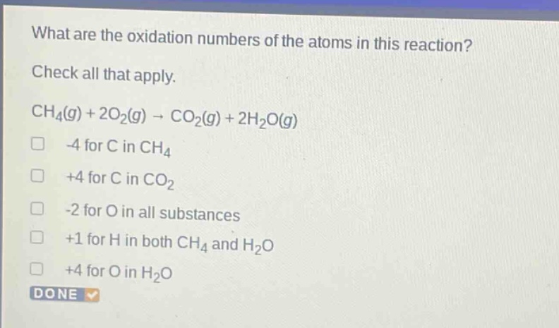 what are the oxidation numbers of the atoms in this reaction? check all that apply. ch4(g) + 2o2(g) → co2(g) + 2h2o(g) -4 for c in ch4 +4 for c in co2 -2 for o in all substances +1 for h in both ch4 and h2o +4 for o in h2o done