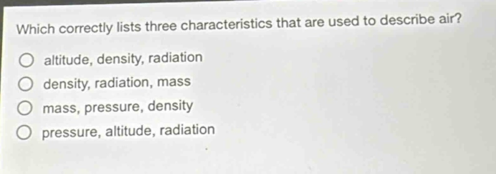 which correctly lists three characteristics that are used to describe air?\naltitude, density, radiation\ndensity, radiation, mass\nmass, pressure, density\npressure, altitude, radiation