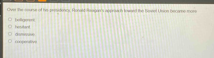 over the course of his presidency, ronald reagans approach toward the soviet union became more\no belligerent.\no hesitant.\no dismissive.\no cooperative.