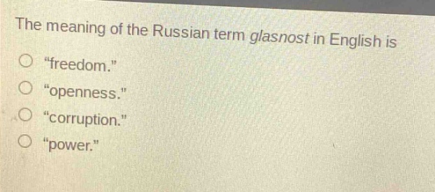 the meaning of the russian term glasnost in english is\n“freedom.”\n“openness.”\n“corruption.”\n“power.”