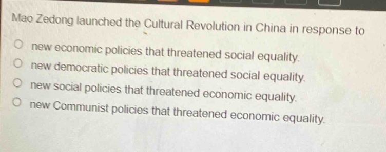 mao zedong launched the cultural revolution in china in response to\no new economic policies that threatened social equality.\no new democratic policies that threatened social equality.\no new social policies that threatened economic equality.\no new communist policies that threatened economic equality.