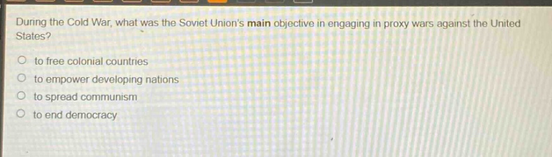 during the cold war, what was the soviet unions main objective in engaging in proxy wars against the united states?\n to free colonial countries\n to empower developing nations\n to spread communism\n to end democracy