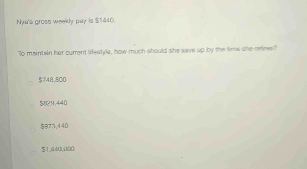 nyas gross weekly pay is $1440. to maintain her current lifestyle, how much should she save up by the time she retires? $748,800 $829,440 $973,440 $1,440,000