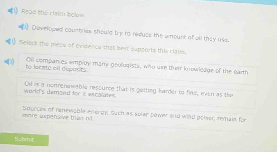 read the claim below. developed countries should try to reduce the amount of oil they use. select the piece of evidence that best supports this claim. oil companies employ many geologists, who use their knowledge of the earth to locate oil deposits. oil is a nonrenewable resource that is getting harder to find, even as the worlds demand for it escalates. sources of renewable energy, such as solar power and wind power, remain far more expensive than oil.
