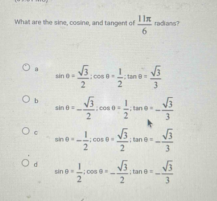 what are the sine, cosine, and tangent of 11π/6 radians? a sin θ = √3/2 ; cos θ = 1/2 ; tan θ = √3/3 b sin θ = -√3/2 ; cos θ = 1/2 ; tan θ = -√3/3 c sin θ = -1/2 ; cos θ = √3/2 ; tan θ = -√3/3 d sin θ = 1/2 ; cos θ = -√3/2 ; tan θ = -√3/3