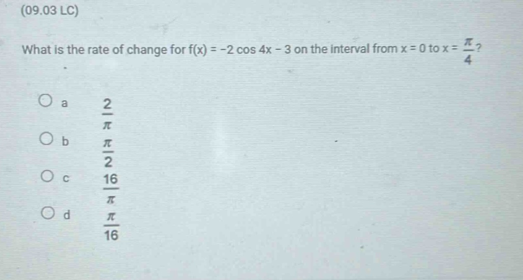 (09.03 lc) what is the rate of change for f(x) = -2 cos 4x - 3 on the interval from x = 0 to x = π/4? o a 2/π o b π/2 o c 16/π o d π/16