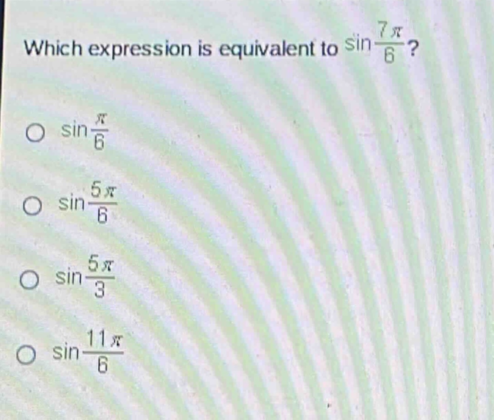 which expression is equivalent to sin(7π/6)? o sin(π/6) o sin(5π/6) o sin(5π/3) o sin(11π/6)