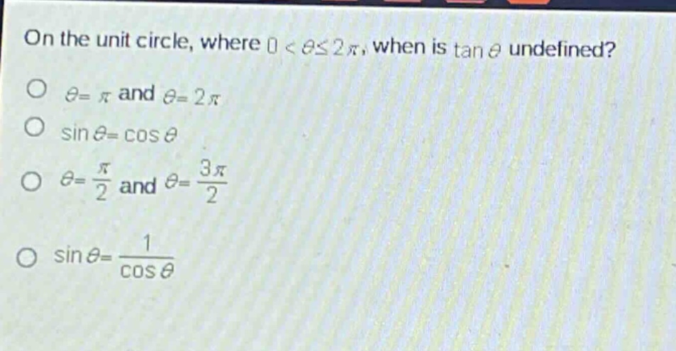 on the unit circle, where 0 < θ≤2π, when is tan θ undefined?\nθ = π and θ = 2π\nsin θ = cos θ\nθ = π/2 and θ = 3π/2\nsin θ = 1/cos θ