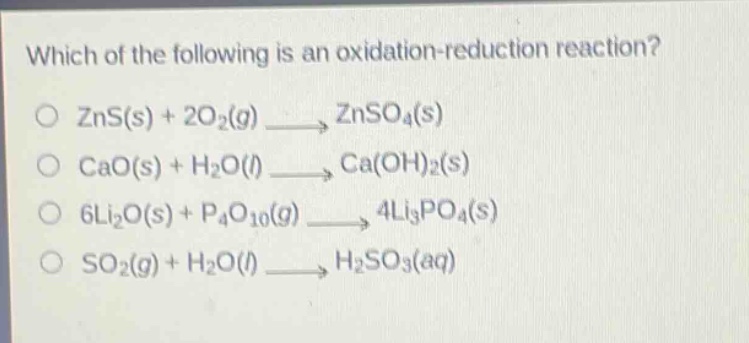 which of the following is an oxidation - reduction reaction?\no zns(s) + 2o2(g) → znso4(s)\no cao(s) + h2o(l) → ca(oh)2(s)\no 6li2o(s) + p4o10(g) → 4li3po4(s)\no so2(g) + h2o(l) → h2so3(aq)