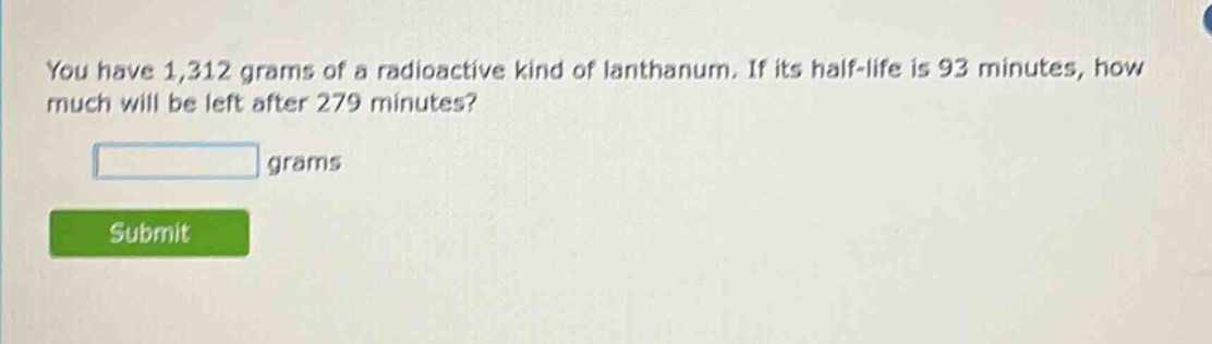 you have 1,312 grams of a radioactive kind of lanthanum. if its half - life is 93 minutes, how much will be left after 279 minutes? grams