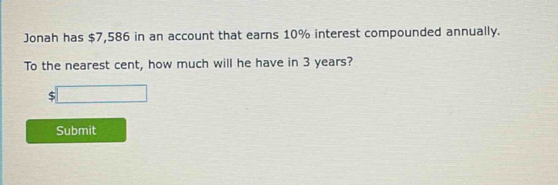 jonah has $7,586 in an account that earns 10% interest compounded annually. to the nearest cent, how much will he have in 3 years? $