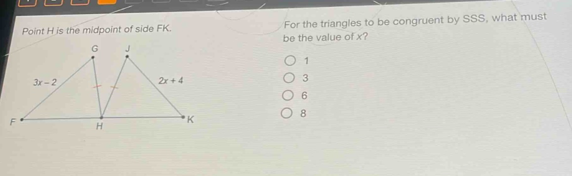 point h is the midpoint of side fk. for the triangles to be congruent by sss, what must be the value of x? 3x - 2 2x + 4 1 3 6 8