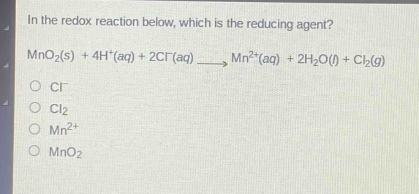 in the redox reaction below, which is the reducing agent? mno2(s) + 4h+(aq) + 2cl-(aq) mn2+(aq) + 2h2o(l) + cl2(g) cl- cl2 mn2+ mno2