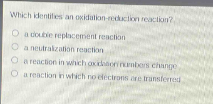 which identifies an oxidation - reduction reaction? a double replacement reaction a neutralization reaction a reaction in which oxidation numbers change a reaction in which no electrons are transferred