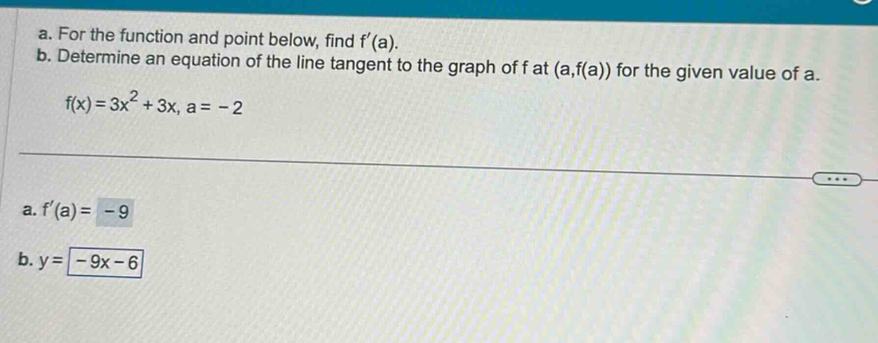 a. for the function and point below, find f(a). b. determine an equation of the line tangent to the graph of f at (a,f(a)) for the given value of a. f(x)=3x² + 3x, a = - 2 a. f(a)= - 9 b. y= - 9x - 6