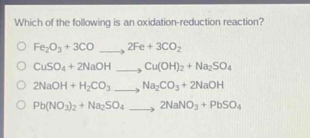 which of the following is an oxidation - reduction reaction?\no fe2o3 + 3co → 2fe + 3co2\no cuso4 + 2naoh → cu(oh)2 + na2so4\no 2naoh + h2co3 → na2co3 + 2naoh\no pb(no3)2 + na2so4 → 2nano3 + pbso4
