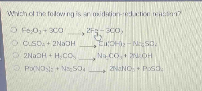which of the following is an oxidation - reduction reaction? o fe2o3 + 3co → 2fe + 3co2 o cuso4 + 2naoh → cu(oh)2 + na2so4 o 2naoh + h2co3 → na2co3 + 2naoh o pb(no3)2 + na2so4 → 2nano3 + pbso4