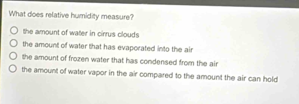 what does relative humidity measure? the amount of water in cirrus clouds the amount of water that has evaporated into the air the amount of frozen water that has condensed from the air the amount of water vapor in the air compared to the amount the air can hold